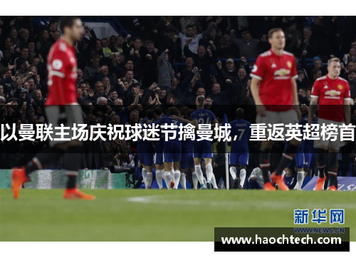 以曼联主场庆祝球迷节擒曼城，重返英超榜首